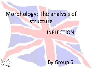 Morphology: The analysis of
structure
INFLECTION
By Group 6
 