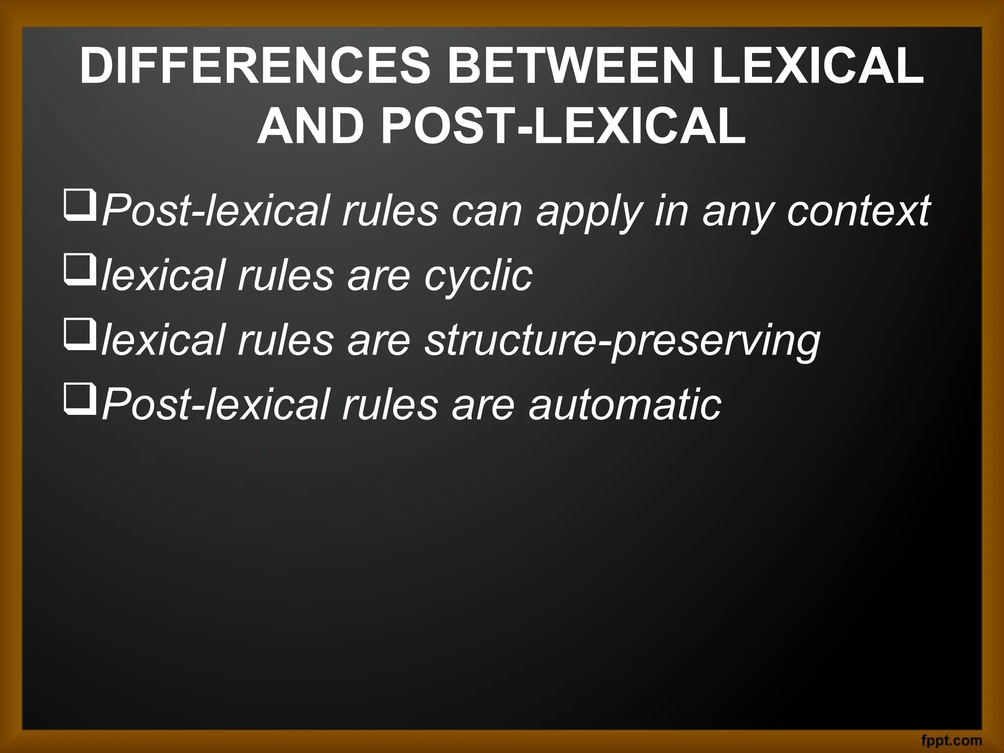 DIFFERENCES BETWEEN LEXICAL
AND POST-LEXICAL
Post-lexical rules can apply in any context
lexical rules are cyclic
lexical rules are structure-preserving
Post-lexical rules are automatic

 