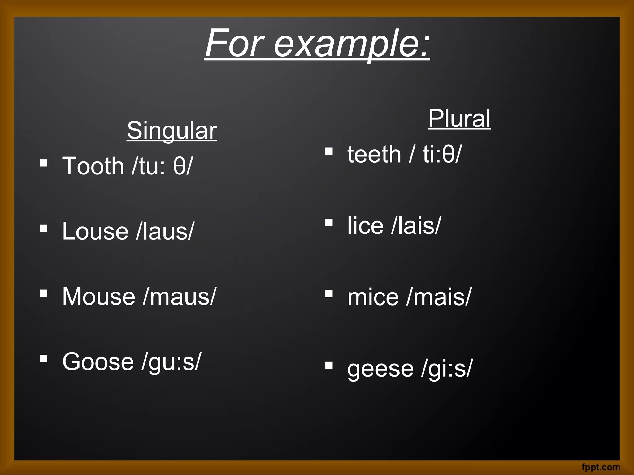 For example:
Singular
 Tooth /tu: θ/

Plural
 teeth / ti:θ/

 Louse /laus/

 lice /lais/

 Mouse /maus/

 mice /mais/

 Goose /gu:s/

 geese /gi:s/

 