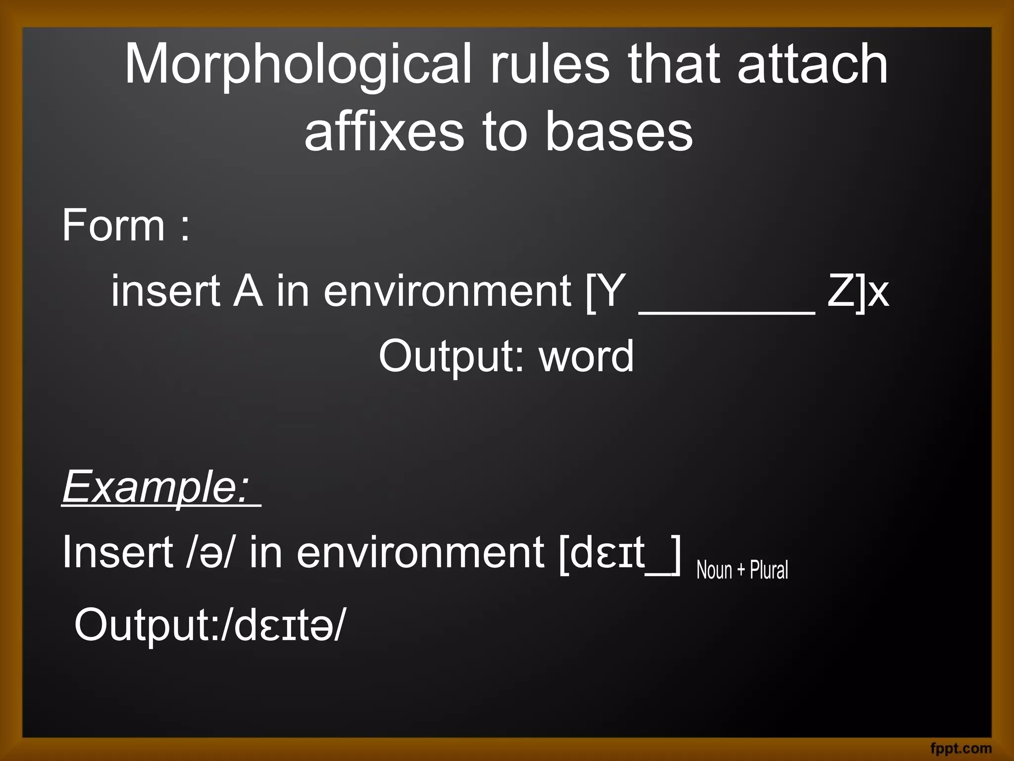 Morphological rules that attach
affixes to bases
Form :
insert A in environment [Y _______ Z]x
Output: word
Example:
Insert /ə/ in environment [dɛɪt_]
Output:/dɛɪtə/

Noun + Plural

 
