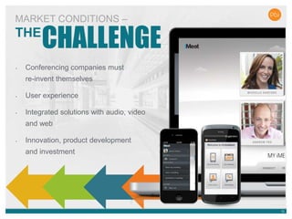 1212
• Conferencing companies must
re-invent themselves
• User experience
• Integrated solutions with audio, video
and web
• Innovation, product development
and investment
MARKET CONDITIONS –
THE