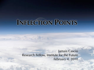 INFLECTION POINTS


                           Jamais Cascio
 Research Fellow, Institute for the Future
                        February 4, 2010
 
