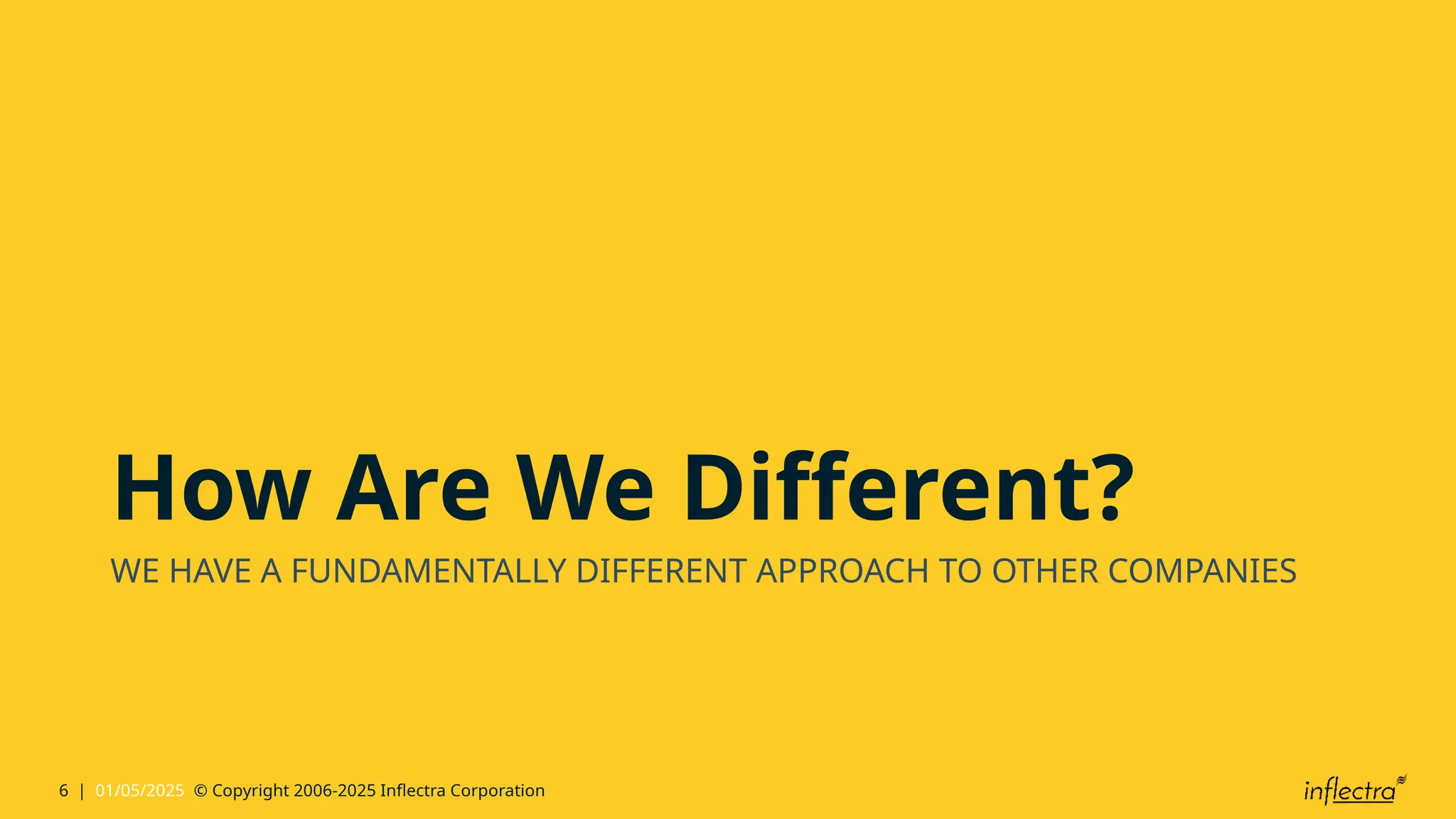 6 | 01/05/2025 © Copyright 2006-2025 Inflectra Corporation
How Are We Different?
WE HAVE A FUNDAMENTALLY DIFFERENT APPROACH TO OTHER COMPANIES
 