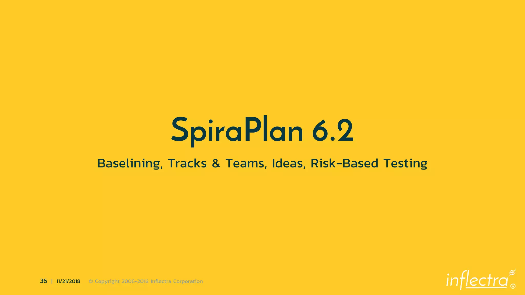 ®
36 | 11/21/2018 © Copyright 2006-2018 Inflectra Corporation
SpiraPlan 6.2
Baselining, Tracks & Teams, Ideas, Risk-Based Testing
 