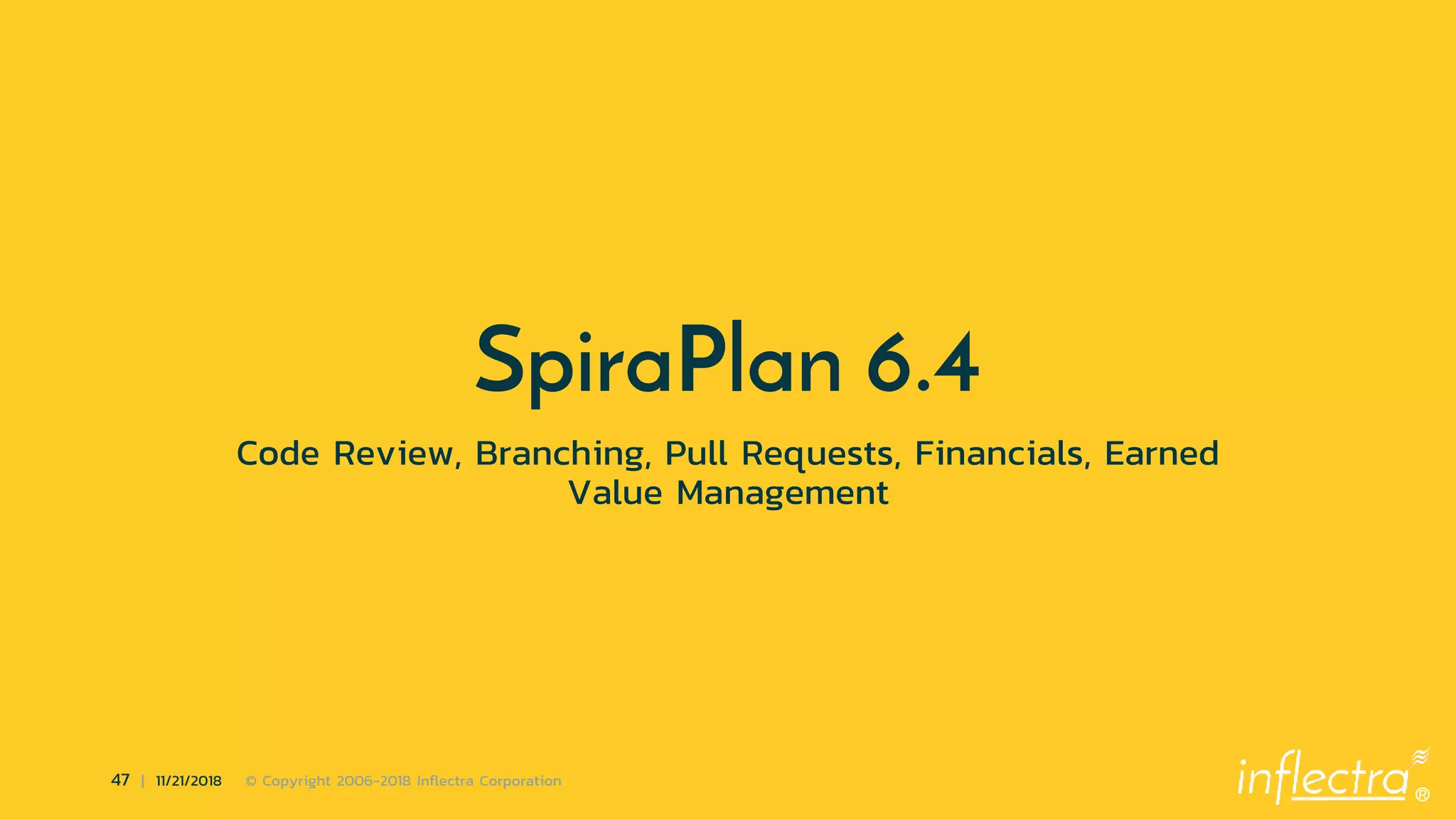 ®
47 | 11/21/2018 © Copyright 2006-2018 Inflectra Corporation
SpiraPlan 6.4
Code Review, Branching, Pull Requests, Financials, Earned
Value Management
 