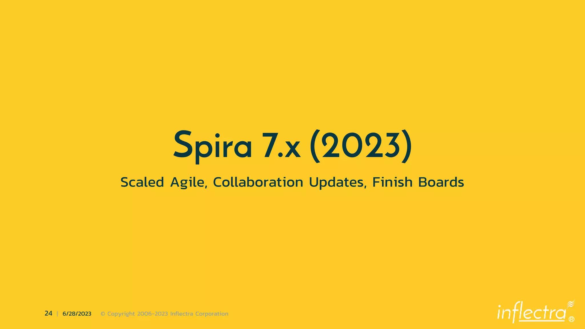 ®
24 | 6/28/2023 © Copyright 2006-2023 Inflectra Corporation
Spira 7.x (2023)
Scaled Agile, Collaboration Updates, Finish Boards
 
