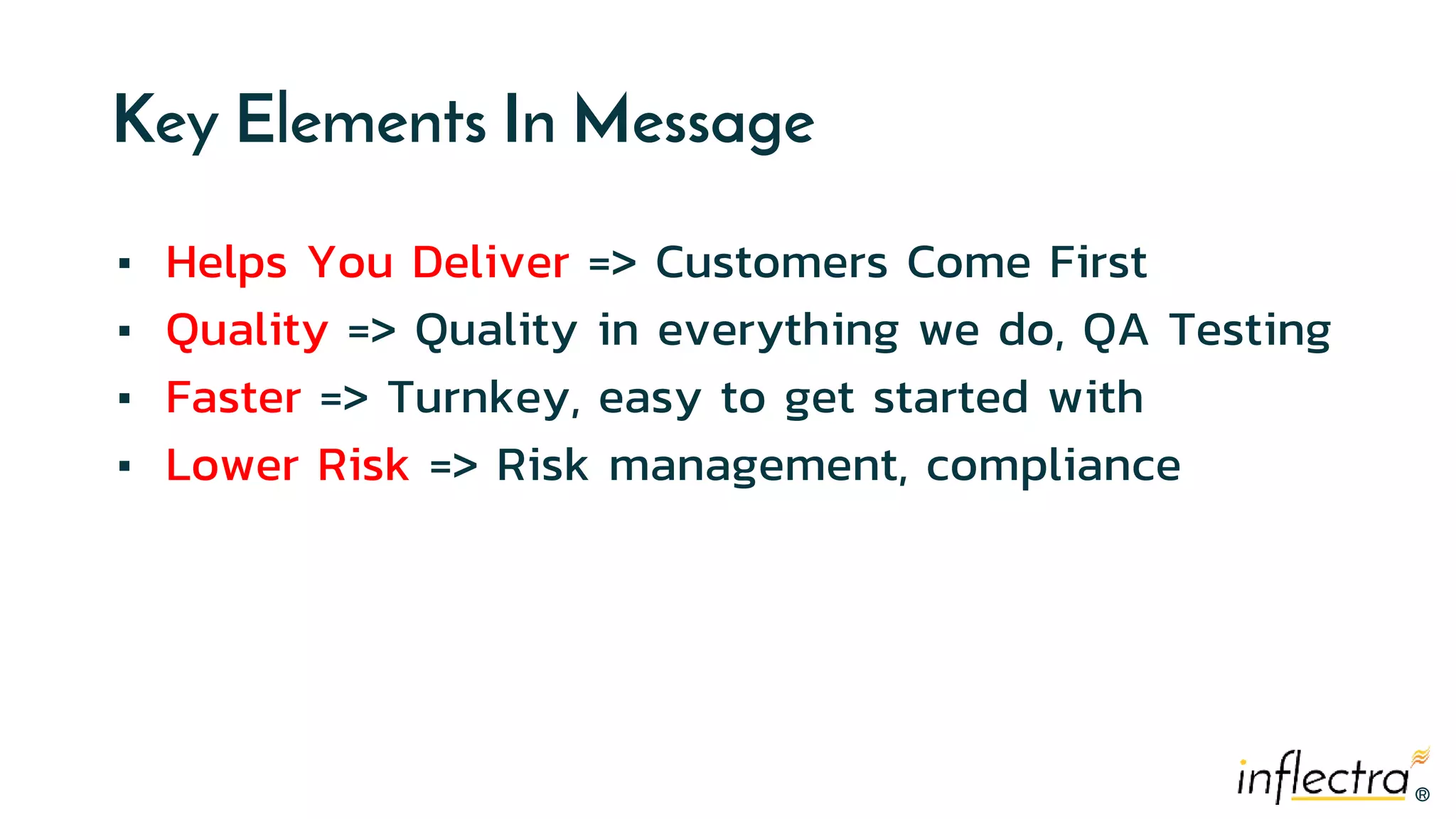 ®
®
Key Elements In Message
▪ Helps You Deliver => Customers Come First
▪ Quality => Quality in everything we do, QA Testing
▪ Faster => Turnkey, easy to get started with
▪ Lower Risk => Risk management, compliance
 