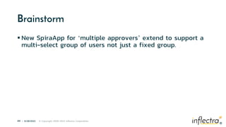 ®
44 | 6/28/2023 © Copyright 2006-2023 Inflectra Corporation
®
Brainstorm
 New SpiraApp for ‘multiple approvers’ extend to support a
multi-select group of users not just a fixed group.
 