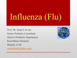 Influenza (Flu)
Prof. Dr. Saad S Al Ani
Senior Pediatric Consultant
Head of Pediatric Department
Khorfakkan Hospital
Sharjah ,UAE
saadsalani@yahoo.com
 