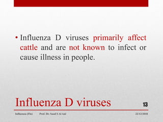 Influenza D viruses
• Influenza D viruses primarily affect
cattle and are not known to infect or
cause illness in people.
22/12/2018
Influenza (Flu) Prof. Dr. Saad S Al Ani
13
 