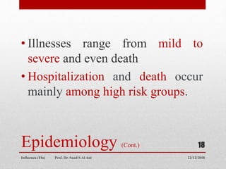 Epidemiology (Cont.)
• Illnesses range from mild to
severe and even death
• Hospitalization and death occur
mainly among high risk groups.
22/12/2018
Influenza (Flu) Prof. Dr. Saad S Al Ani
18
 