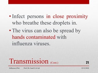 Transmission (Cont.)
• Infect persons in close proximity
who breathe these droplets in.
• The virus can also be spread by
hands contaminated with
influenza viruses.
22/12/2018
Influenza (Flu) Prof. Dr. Saad S Al Ani
21
 