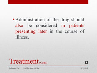 Treatment(Cont.)
Administration of the drug should
also be considered in patients
presenting later in the course of
illness.
22/12/2018
Influenza (Flu) Prof. Dr. Saad S Al Ani
32
 