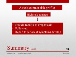 22/12/2018
Influenza (Flu) Prof. Dr. Saad S Al Ani
45
Summary Cont.)
Assess contact risk profile
High risk contacts
• Provide Tamiflu as Prophylaxis
• Follow up
• Report to service if symptoms develop
 
