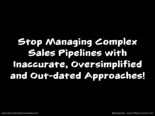 associationofprofessionalsales.com @bobapollo www.inﬂexion-point.comassociationofprofessionalsales.com @bobapollo www.inﬂexion-point.com
Stop Managing Complex
Sales Pipelines with
Inaccurate, Oversimplified
and Out-dated Approaches!
 
