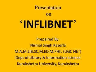 Presentation 
on 
‘INFLIBNET’ 
Prepaired By: 
Nirmal Singh Kaserla 
M.A,M.LIB.SC,M.ED,M.PHIL (UGC NET) 
Dept of Library & Information science 
Kurukshetra University, Kurukshetra 
 