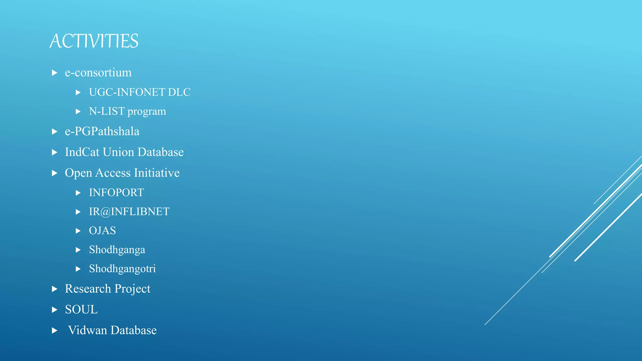 ACTIVITIES
 e-consortium
 UGC-INFONET DLC
 N-LIST program
 e-PGPathshala
 IndCat Union Database
 Open Access Initiative
 INFOPORT
 IR@INFLIBNET
 OJAS
 Shodhganga
 Shodhgangotri
 Research Project
 SOUL
 Vidwan Database
 