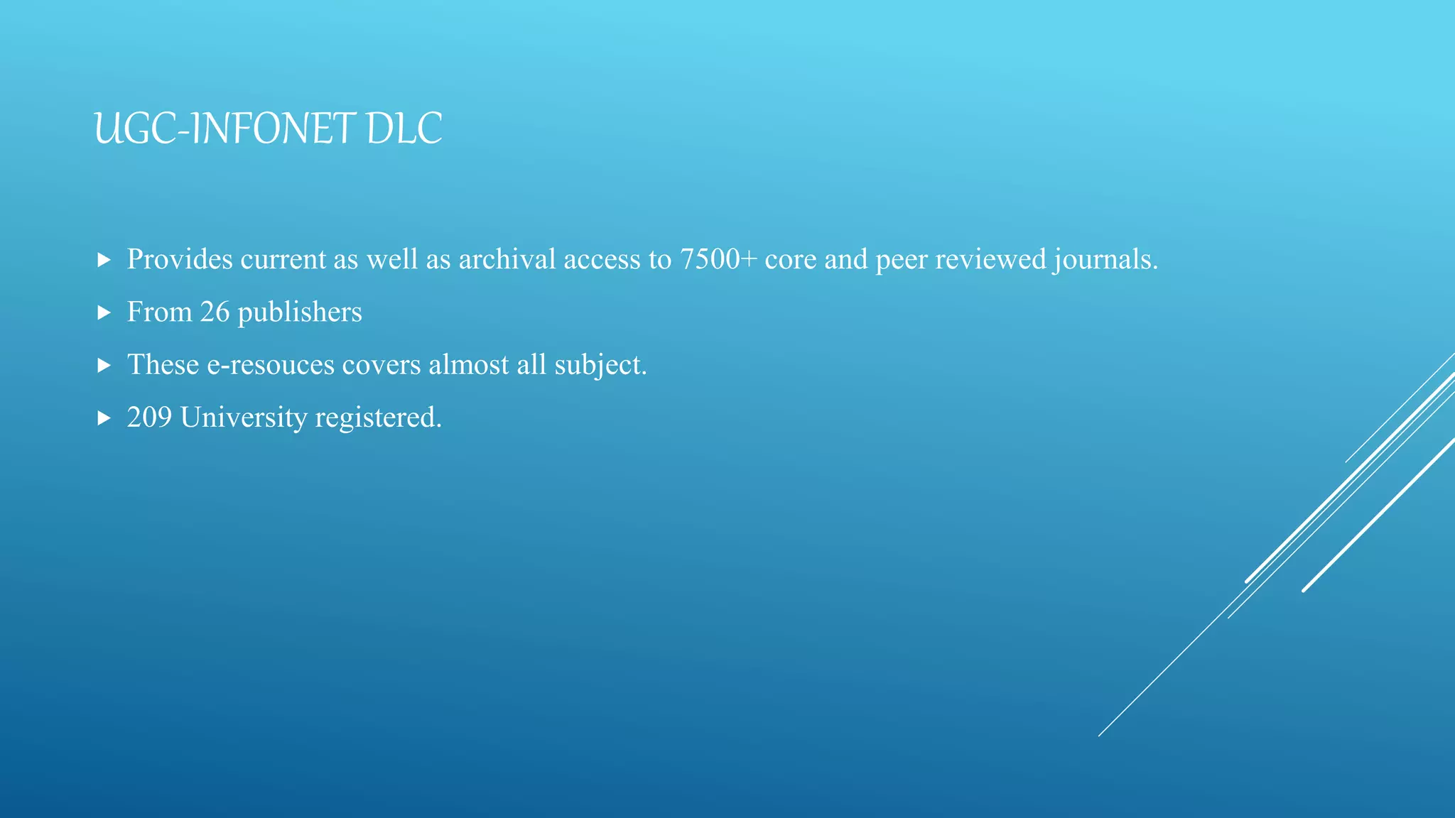 UGC-INFONET DLC
 Provides current as well as archival access to 7500+ core and peer reviewed journals.
 From 26 publishers
 These e-resouces covers almost all subject.
 209 University registered.
 