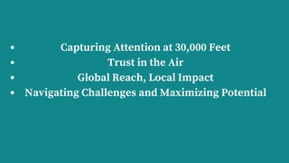 Capturing Attention at 30,000 Feet
Trust in the Air
Global Reach, Local Impact
Navigating Challenges and Maximizing Potential
 