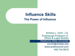 Influence Skills
The Power of Influence



                Andrew L. Urich, J.D.
            Puterbaugh Professor of
               Ethics & Legal Studies
           Oklahoma State University
                 aurich@okstate.edu
               www.andrewurich.com
                        405.744.8619
 