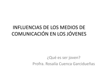 INFLUENCIAS DE LOS MEDIOS DE
COMUNICACIÓN EN LOS JÓVENES
¿Qué es ser joven?
Profra. Rosalía Cuenca Garcidueñas
 