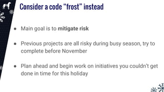 Consider a code “frost” instead
● Main goal is to mitigate risk
● Previous projects are all risky during busy season, try to
complete before November
● Plan ahead and begin work on initiatives you couldn’t get
done in time for this holiday
 