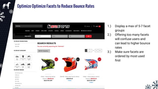 Optimize Optimize Facets to Reduce Bounce Rates
1.) Display a max of 5-7 facet
groups
2.) Offering too many facets
will confuse users and
can lead to higher bounce
rates
3.) Make sure facets are
ordered by most used
first
 