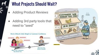 What Projects Should Wait?
● Adding Product Reviews
● Adding 3rd party tools that
need to “seed”
 
