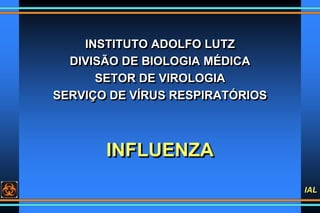 IAL
INFLUENZA
INSTITUTO ADOLFO LUTZ
DIVISÃO DE BIOLOGIA MÉDICA
SETOR DE VIROLOGIA
SERVIÇO DE VÍRUS RESPIRATÓRIOS
 