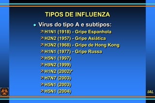 IAL
TIPOS DE INFLUENZA
 Vírus do tipo A e subtipos:
 H1N1 (1918) - Gripe Espanhola
 H2N2 (1957) - Gripe Asiática
 H3N2...