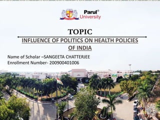 TOPIC
INFLUENCE OF POLITICS ON HEALTH POLICIES
OF INDIA
Name of Scholar –SANGEETA CHATTERJEE
Enrollment Number- 200900401006
 