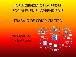 INFLUCIENCIA DE LA REDES
SOCIALES EN EL APRENDIZAJE
TRABAJO DE COMPUTACION
INTEGRANTES:
 HENRY LATA
 