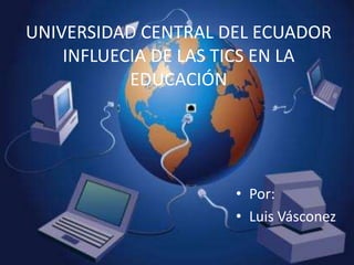 UNIVERSIDAD CENTRAL DEL ECUADOR
    INFLUECIA DE LAS TICS EN LA
           EDUCACIÓN




                     • Por:
                     • Luis Vásconez
 