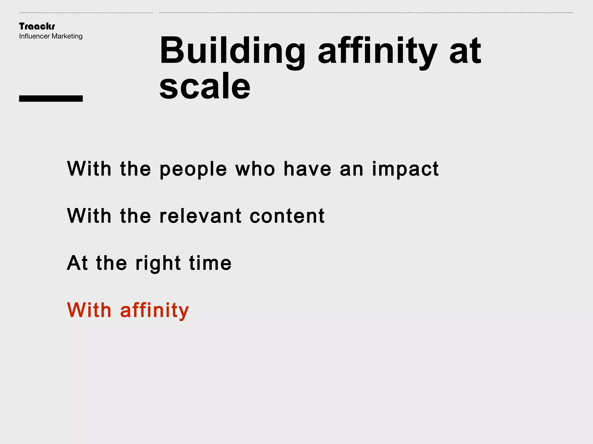 Traackr
Influencer Marketing

Building affinity at
scale

With the people who have an impact
With the relevant content
At the right time
With affinity

 