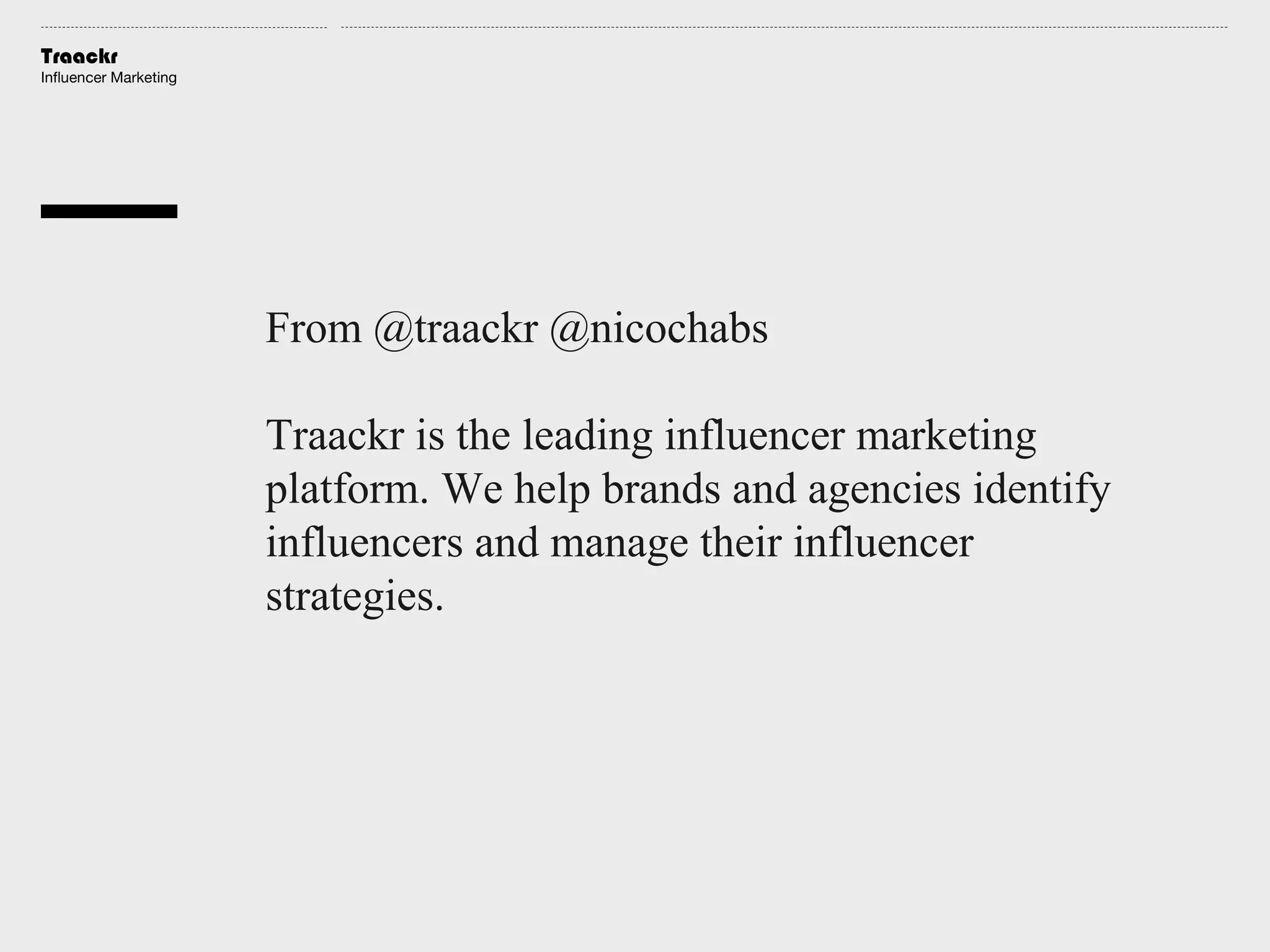 Traackr
Influencer Marketing

From @traackr @nicochabs
Traackr is the leading influencer marketing
platform. We help brands and agencies identify
influencers and manage their influencer
strategies.

 