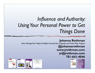 Inﬂuence and Authority:
Using Your Personal Power to Get
                    Things Done
                                                  Johanna Rothman
 New: Manage Your Project Portfolio: Increase Your Capacity and Finish More Projects
                                                @johannarothman
                                               www.jrothman.com
                                                jr@jrothman.com
                                                     781-641-4046
 