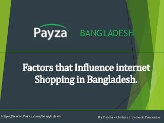 BANGLADESH
Factors that Influence internet
Shopping in Bangladesh.
https://www.Payza.com/bangladesh By Payza – Online Payment Processor
 