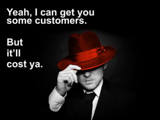 Yeah, I can get you
some customers.

But
it’ll
cost ya.
 