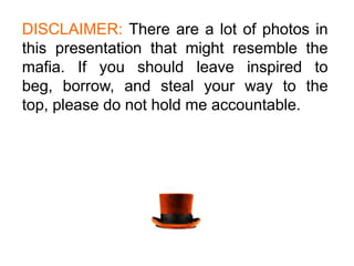 DISCLAIMER: There are a lot of photos in
this presentation that might resemble the
mafia. If you should leave inspired to
beg, borrow, and steal your way to the
top, please do not hold me accountable.
 
