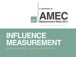 a contribution to! 
AMEC! Measurement Week 2014 
Philip Sheldrake, 12th September 2014, CC BY-NC-SA 4.0 
INFLUENCE 
MEASUREMENT 
to learn, adapt, survive and thrive 
 
