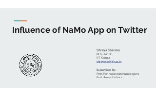 Inﬂuence of NaMo App on Twitter
Shreya Sharma
M.Tech CSE
IIT Kanpur
shreyasa@iitk.ac.in
Supervised by:
Prof. Ponnurangam Kumaraguru
Prof. Amey Karkare
 