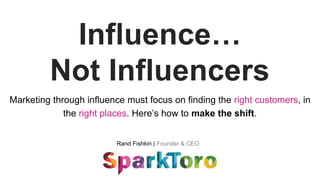 Rand Fishkin | Founder & CEO
Influence…
Not Influencers
Marketing through influence must focus on finding the right customers, in
the right places. Here’s how to make the shift.
 
