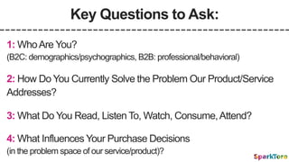 Key Questions to Ask:
2: How Do You Currently Solve the Problem Our Product/Service
Addresses?
1: WhoAre You?
(B2C: demogr...