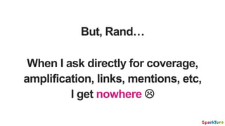 But, Rand…
When I ask directly for coverage,
amplification, links, mentions, etc,
I get nowhere 
 