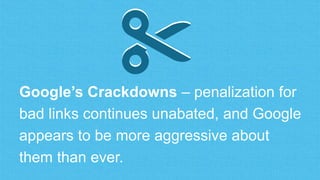 Google’s Crackdowns – penalization for
bad links continues unabated, and Google
appears to be more aggressive about
them than ever.
✂✂
 