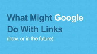 What Might Google
Do With Links
(now, or in the future)
 