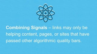 Combining Signals – links may only be
helping content, pages, or sites that have
passed other algorithmic quality bars.
⚛⚛
 