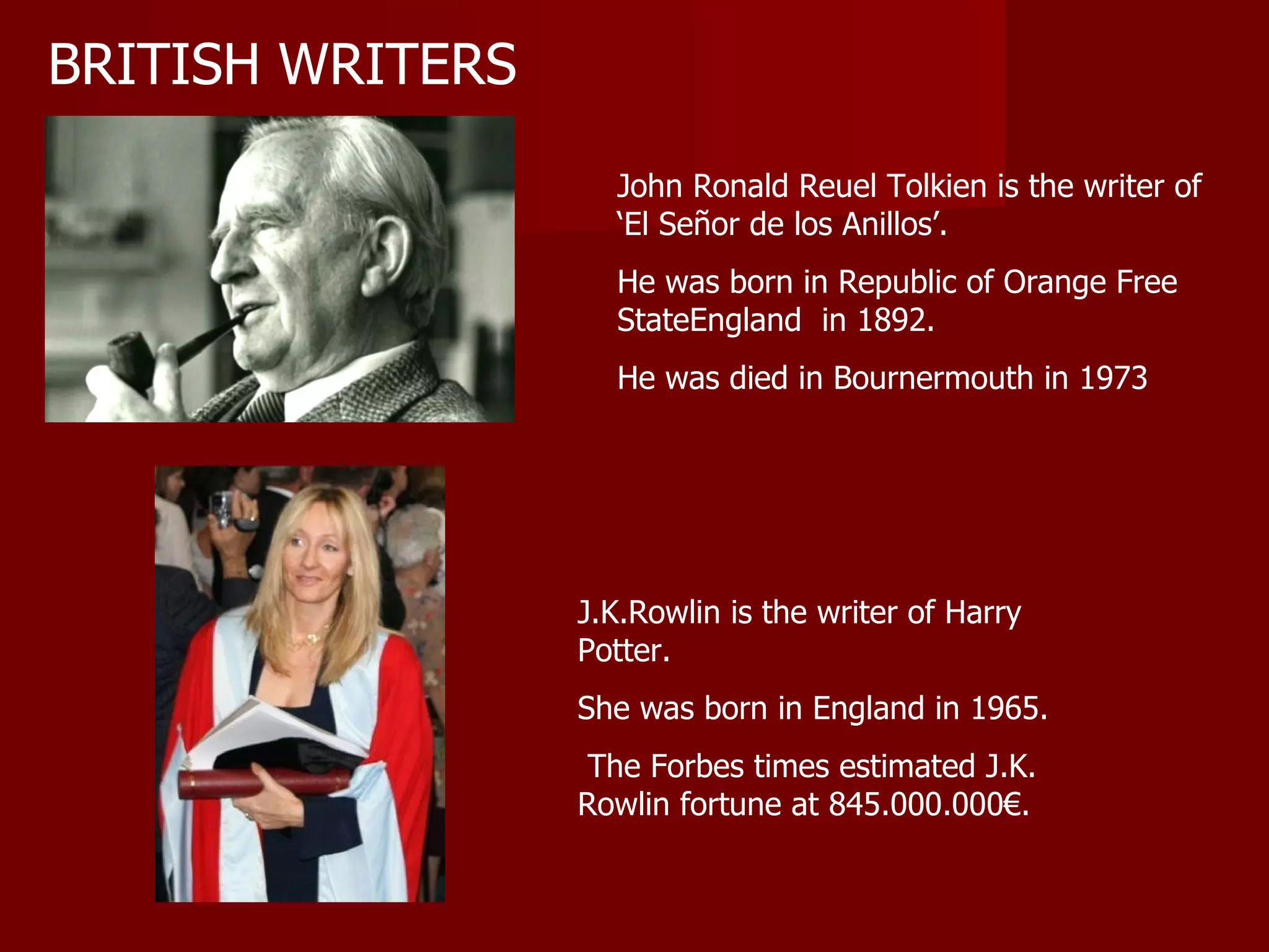 BRITISH WRITERS John Ronald Reuel Tolkien is the writer of ‘El Señor de los Anillos’.  He was born in Republic of Orange Free StateEngland  in 1892.  He was died in Bournermouth in 1973   J.K.Rowlin is the writer of Harry Potter.  She was born in England in 1965. The Forbes times estimated J.K. Rowlin fortune at 845.000.000€. 