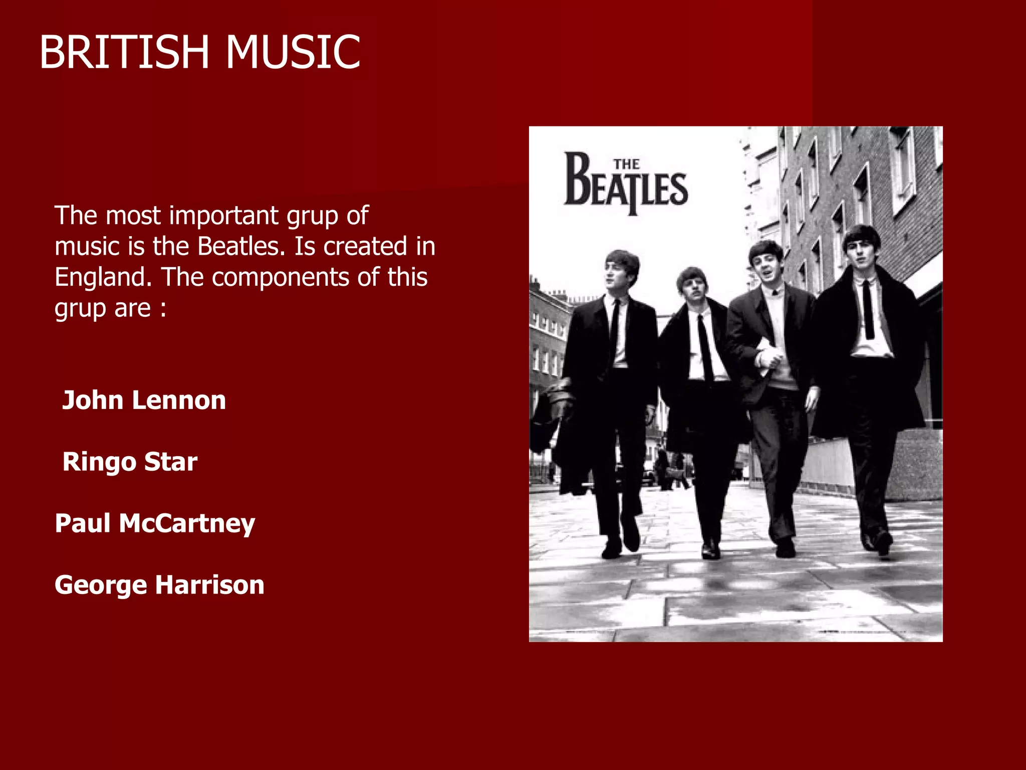 BRITISH MUSIC The most important grup of music is the Beatles. Is created in England. The components of this grup are : John Lennon Ringo Star Paul McCartney  George Harrison 