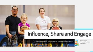 Influence,ShareandEngage
Social Media for Volunteers in Recreation and Parks
 